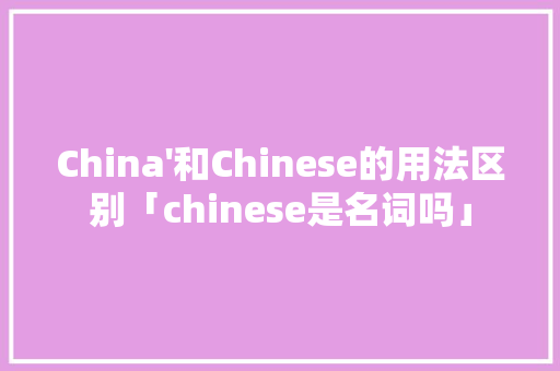 China'和Chinese的用法区别「chinese是名词吗」