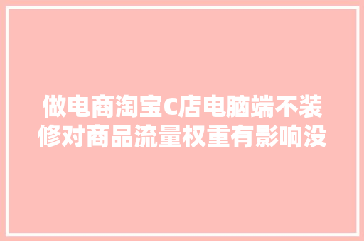 做电商淘宝C店电脑端不装修对商品流量权重有影响没「为什么装修页面还要旺铺呢」 做电商淘宝C店电脑端不装修对商品流量权重有影响没「为什么装修页面还要旺铺呢」 搜狗SEO