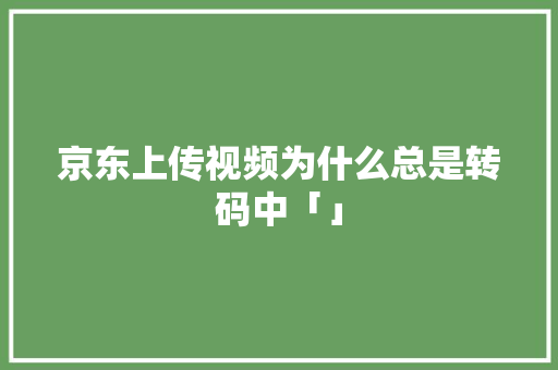 京东上传视频为什么总是转码中「」 京东上传视频为什么总是转码中「」 搜狗SEO