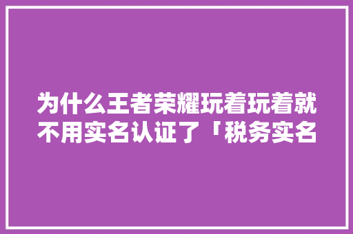 为什么王者荣耀玩着玩着就不用实名认证了「税务实名为什么采集作废信息」