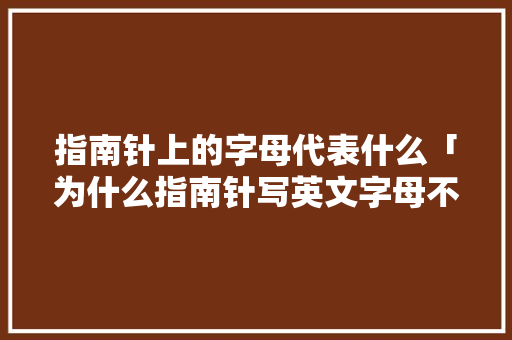 指南针上的字母代表什么「为什么指南针写英文字母不能用」