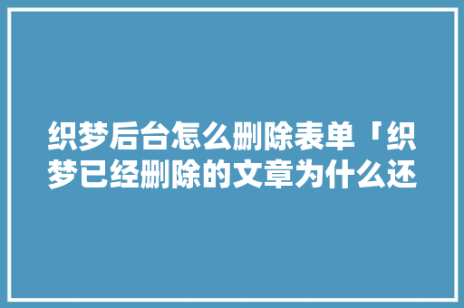 织梦后台怎么删除表单「织梦已经删除的文章为什么还会有显示」