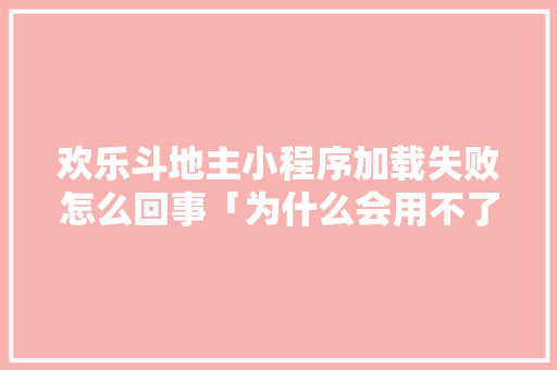 欢乐斗地主小程序加载失败怎么回事「为什么会用不了小程序呢」