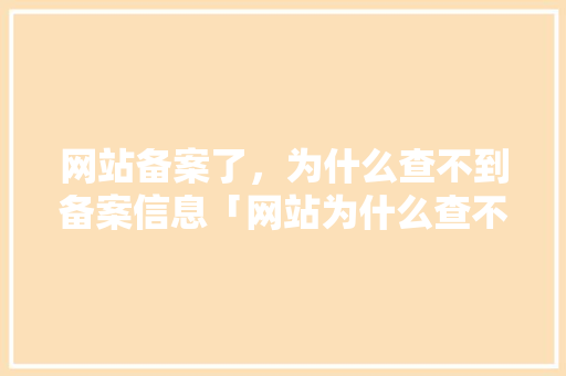 网站备案了，为什么查不到备案信息「网站为什么查不到备案信息」 网站备案了，为什么查不到备案信息「网站为什么查不到备案信息」 搜狗SEO