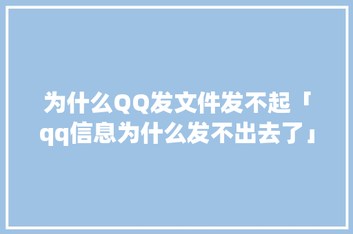 为什么QQ发文件发不起「qq信息为什么发不出去了」
