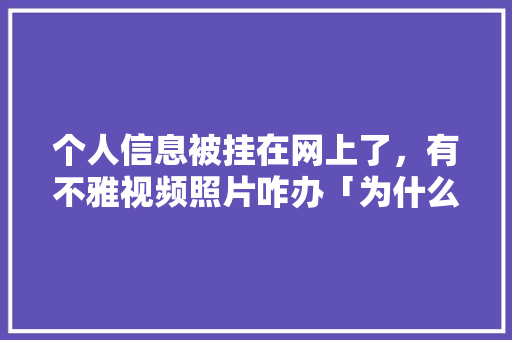 个人信息被挂在网上了，有不雅视频照片咋办「为什么这个网站搜不出来」