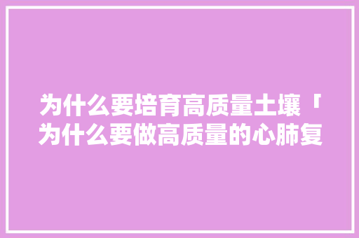 为什么要培育高质量土壤「为什么要做高质量的心肺复苏」