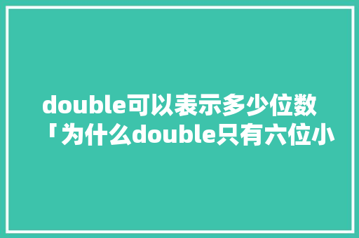 double可以表示多少位数「为什么double只有六位小数」