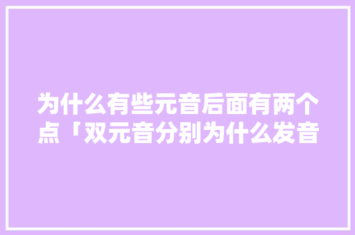 为什么有些元音后面有两个点「双元音分别为什么发音」 为什么有些元音后面有两个点「双元音分别为什么发音」 搜狗SEO