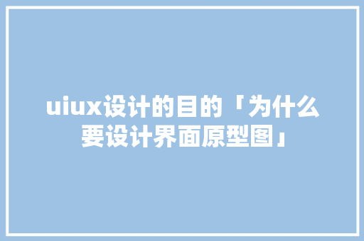 uiux设计的目的「为什么要设计界面原型图」