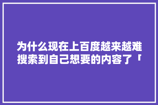 为什么现在上百度越来越难搜索到自己想要的内容了「百度为什么搜不到用户」 为什么现在上百度越来越难搜索到自己想要的内容了「百度为什么搜不到用户」 百度SEO