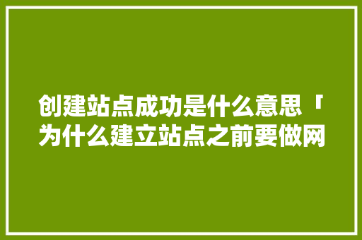 创建站点成功是什么意思「为什么建立站点之前要做网站策划」