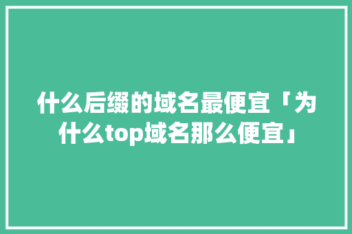 什么后缀的域名最便宜「为什么top域名那么便宜」