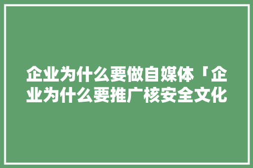 企业为什么要做自媒体「企业为什么要推广核安全文化工作」 企业为什么要做自媒体「企业为什么要推广核安全文化工作」 搜狗SEO