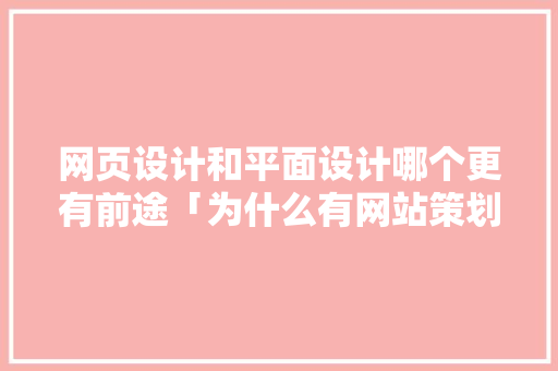 网页设计和平面设计哪个更有前途「为什么有网站策划呢」 网页设计和平面设计哪个更有前途「为什么有网站策划呢」 GoogleSEO