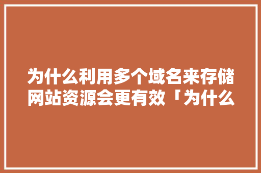 为什么利用多个域名来存储网站资源会更有效「为什么优化域名和空间不一样」 为什么利用多个域名来存储网站资源会更有效「为什么优化域名和空间不一样」 GoogleSEO