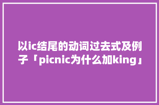 以ic结尾的动词过去式及例子「picnic为什么加king」