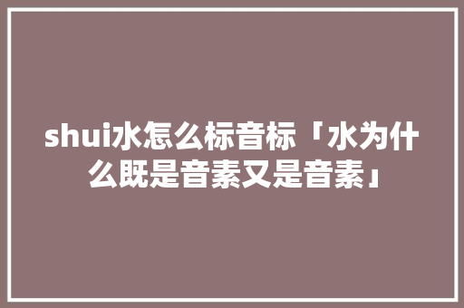 shui水怎么标音标「水为什么既是音素又是音素」 shui水怎么标音标「水为什么既是音素又是音素」 神马SEO