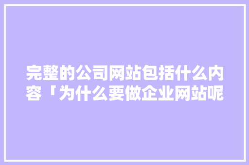 完整的公司网站包括什么内容「为什么要做企业网站呢」 完整的公司网站包括什么内容「为什么要做企业网站呢」 百度SEO