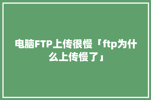 电脑FTP上传很慢「ftp为什么上传慢了」