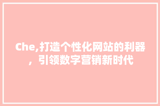 Che,打造个性化网站的利器，引领数字营销新时代 Che,打造个性化网站的利器，引领数字营销新时代 GoogleSEO