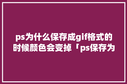 ps为什么保存成gif格式的时候颜色会变掉「ps保存为gif为什么不动」