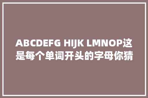 ABCDEFG HIJK LMNOP这是每个单词开头的字母你猜猜这三句话是什么意思「字母歌里面lmnop怎么连读」