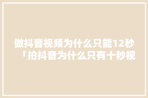 做抖音视频为什么只能12秒「拍抖音为什么只有十秒视频」
