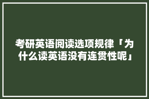 考研英语阅读选项规律「为什么读英语没有连贯性呢」