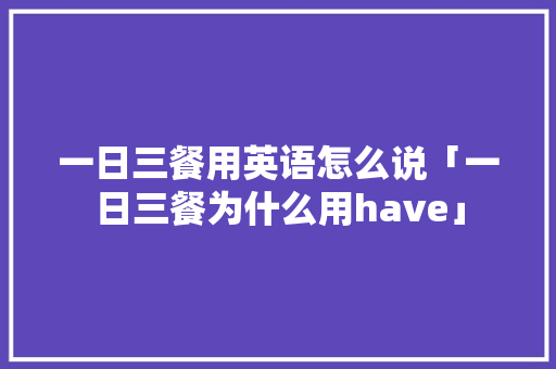 一日三餐用英语怎么说「一日三餐为什么用have」