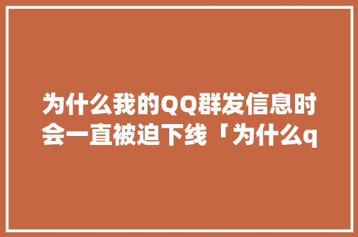 为什么我的QQ群发信息时会一直被迫下线「为什么qq群发不出消息了」