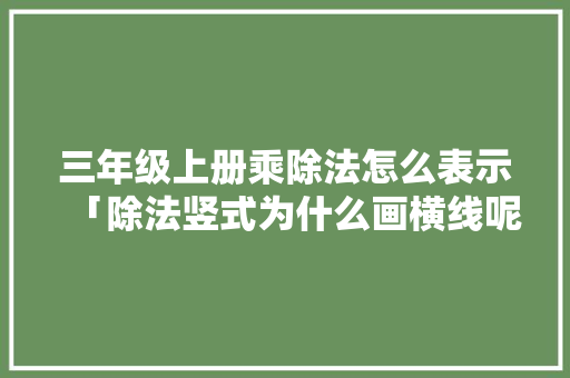 三年级上册乘除法怎么表示「除法竖式为什么画横线呢」