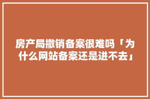 房产局撤销备案很难吗「为什么网站备案还是进不去」 房产局撤销备案很难吗「为什么网站备案还是进不去」 GoogleSEO