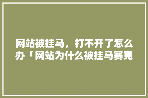 网站被挂马，打不开了怎么办「网站为什么被挂马赛克了」 网站被挂马，打不开了怎么办「网站为什么被挂马赛克了」 必应SEO