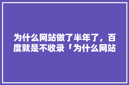 为什么网站做了半年了，百度就是不收录「为什么网站百度搜不到了」 为什么网站做了半年了，百度就是不收录「为什么网站百度搜不到了」 搜狗SEO