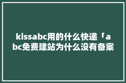 kissabc用的什么快递「abc免费建站为什么没有备案信息呢」