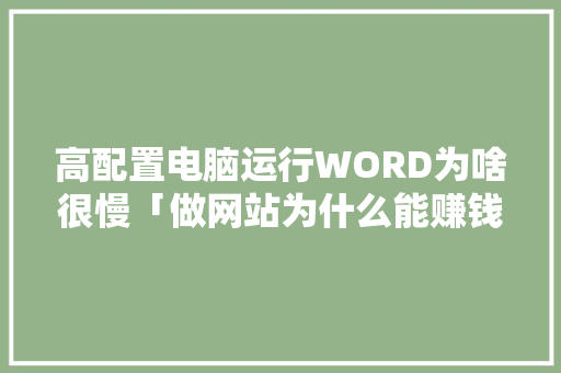 高配置电脑运行WORD为啥很慢「做网站为什么能赚钱」 高配置电脑运行WORD为啥很慢「做网站为什么能赚钱」 神马SEO
