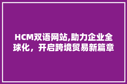 HCM双语网站,助力企业全球化，开启跨境贸易新篇章 HCM双语网站,助力企业全球化，开启跨境贸易新篇章 必应SEO