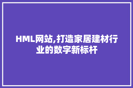 HML网站,打造家居建材行业的数字新标杆 HML网站,打造家居建材行业的数字新标杆 神马SEO