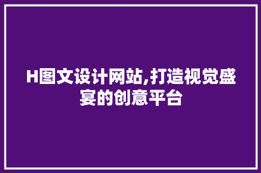 H图文设计网站,打造视觉盛宴的创意平台 H图文设计网站,打造视觉盛宴的创意平台 必应SEO