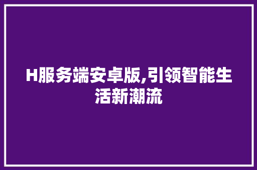 H服务端安卓版,引领智能生活新潮流 H服务端安卓版,引领智能生活新潮流 GoogleSEO