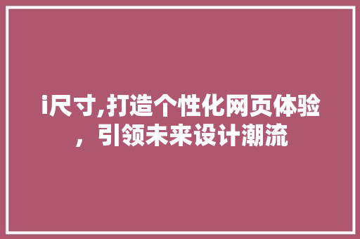 i尺寸,打造个性化网页体验，引领未来设计潮流 i尺寸,打造个性化网页体验，引领未来设计潮流 百度SEO