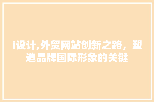i设计,外贸网站创新之路，塑造品牌国际形象的关键 i设计,外贸网站创新之路，塑造品牌国际形象的关键 GoogleSEO