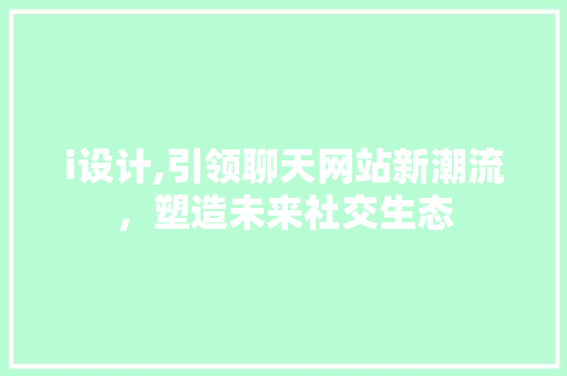 i设计,引领聊天网站新潮流，塑造未来社交生态 i设计,引领聊天网站新潮流，塑造未来社交生态 搜狗SEO