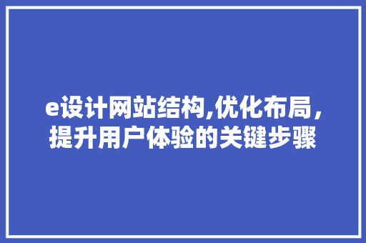 e设计网站结构,优化布局，提升用户体验的关键步骤 e设计网站结构,优化布局，提升用户体验的关键步骤 搜狗SEO