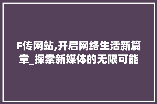 F传网站,开启网络生活新篇章_探索新媒体的无限可能 F传网站,开启网络生活新篇章_探索新媒体的无限可能 搜狗SEO