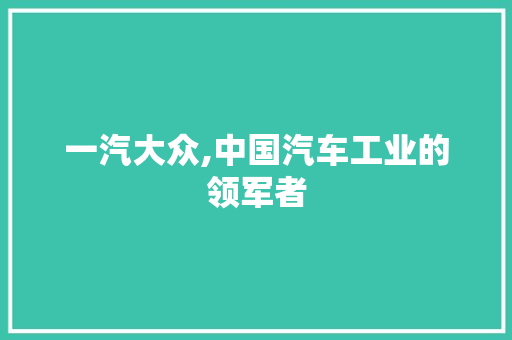 一汽大众,中国汽车工业的领军者 一汽大众,中国汽车工业的领军者 搜狗SEO