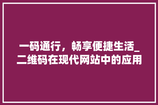 一码通行，畅享便捷生活_二维码在现代网站中的应用与价值 一码通行，畅享便捷生活_二维码在现代网站中的应用与价值 必应SEO