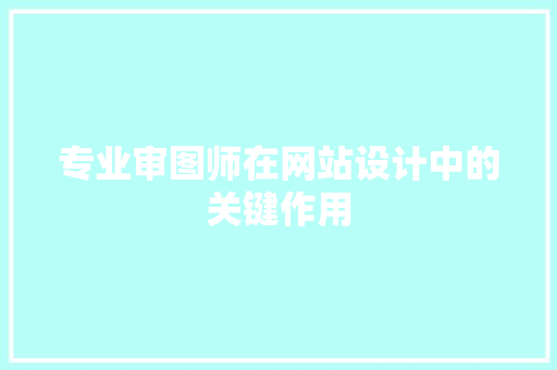 专业审图师在网站设计中的关键作用 专业审图师在网站设计中的关键作用 必应SEO