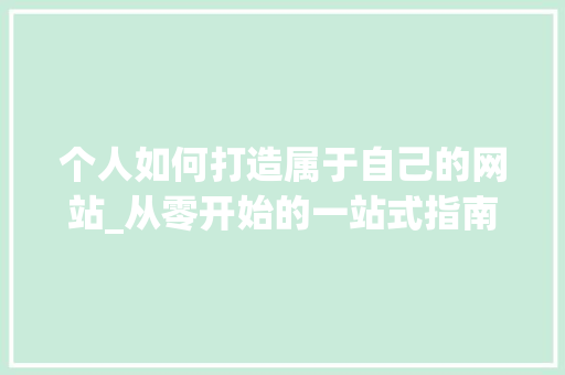 个人如何打造属于自己的网站_从零开始的一站式指南